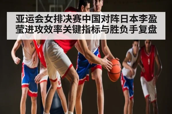 亚运会女排决赛中国对阵日本李盈莹进攻效率关键指标与胜负手复盘