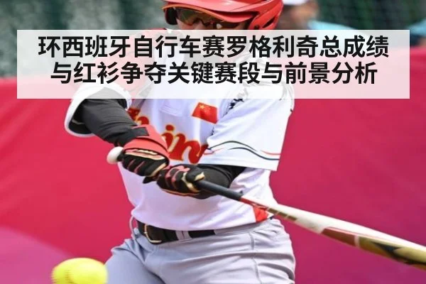 环西班牙自行车赛罗格利奇总成绩与红衫争夺关键赛段与前景分析
