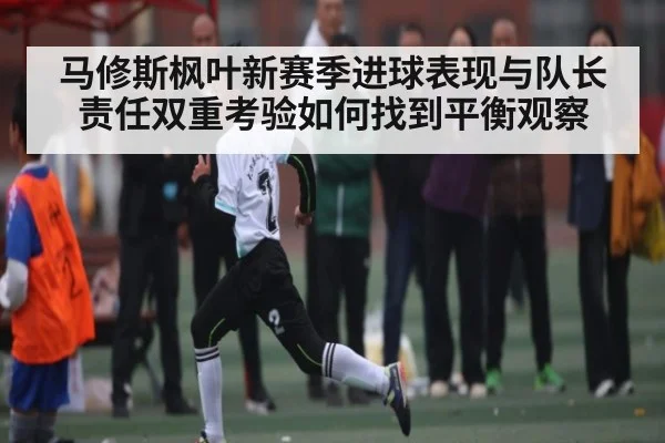 马修斯枫叶新赛季进球表现与队长责任双重考验如何找到平衡观察